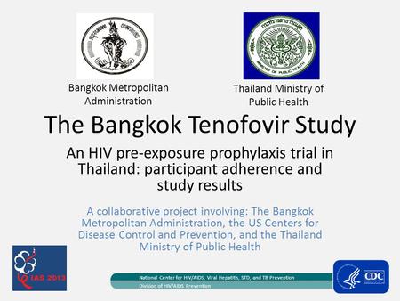 The Bangkok Tenofovir Study An HIV pre-exposure prophylaxis trial in Thailand: participant adherence and study results National Center for HIV/AIDS, Viral.