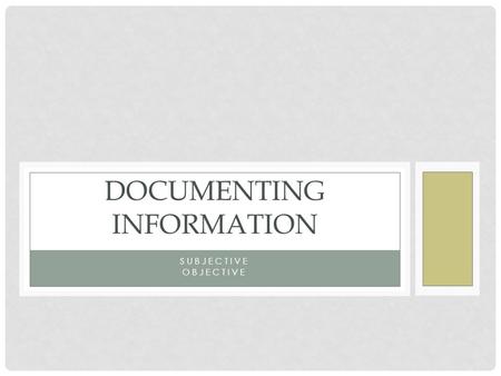 SUBJECTIVE OBJECTIVE DOCUMENTING INFORMATION. SUBJECTIVE INFORMATION All information that the patient tells you Document the patient statements in quotations.