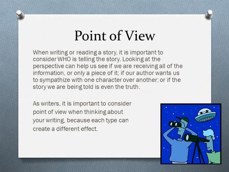 Point of View When writing or reading a story, it is important to consider WHO is telling the story. Looking at the perspective can help us see if we are.