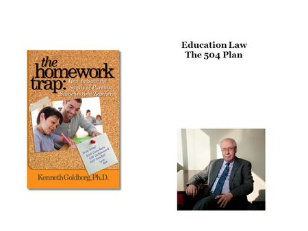 Education Law The 504 Plan. Today's Goals Understand what is at stake Understand why some children don’t do, and can’t do their homework Learn what.