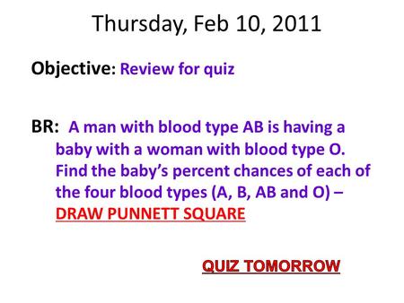 Thursday, Feb 10, 2011 Objective : Review for quiz BR: A man with blood type AB is having a baby with a woman with blood type O. Find the baby’s percent.