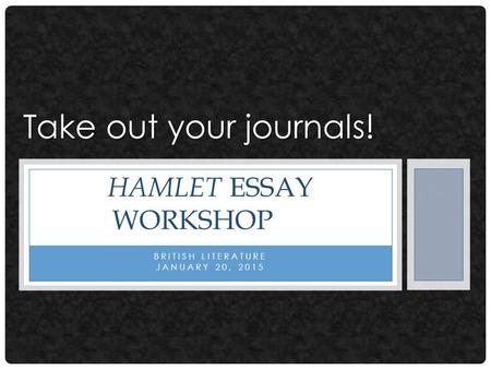 BRITISH LITERATURE JANUARY 20, 2015 HAMLET ESSAY WORKSHOP Take out your journals!