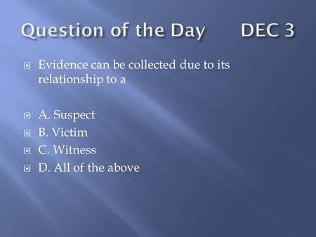  Evidence can be collected due to its relationship to a  A. Suspect  B. Victim  C. Witness  D. All of the above.