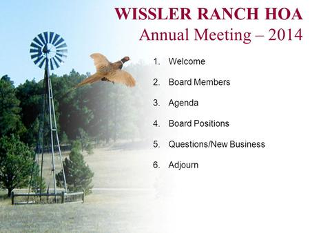 WISSLER RANCH HOA Annual Meeting – 2014 1.Welcome 2.Board Members 3.Agenda 4.Board Positions 5.Questions/New Business 6.Adjourn.