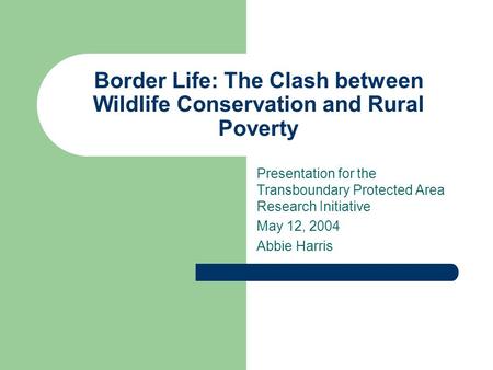 Border Life: The Clash between Wildlife Conservation and Rural Poverty Presentation for the Transboundary Protected Area Research Initiative May 12, 2004.