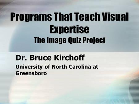 Programs That Teach Visual Expertise The Image Quiz Project Dr. Bruce Kirchoff University of North Carolina at Greensboro.