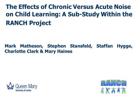 The Effects of Chronic Versus Acute Noise on Child Learning: A Sub-Study Within the RANCH Project Mark Matheson, Stephen Stansfeld, Staffan Hygge, Charlotte.