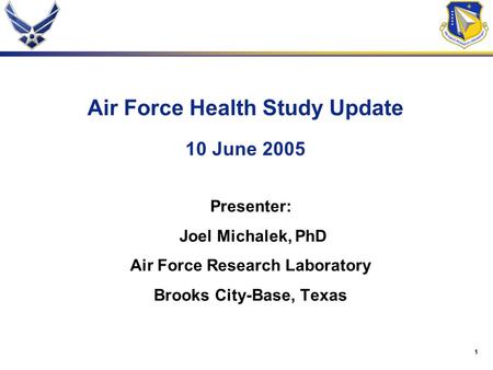 1 Air Force Health Study Update 10 June 2005 Presenter: Joel Michalek, PhD Air Force Research Laboratory Brooks City-Base, Texas.