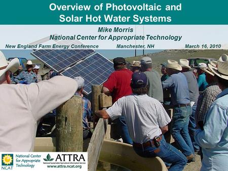 Overview of Photovoltaic and Solar Hot Water Systems Mike Morris National Center for Appropriate Technology New England Farm Energy ConferenceManchester,