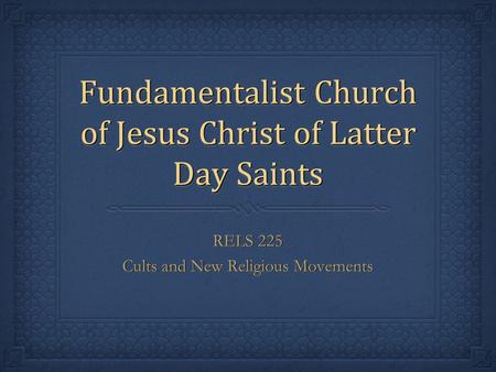 Fundamentalist Church of Jesus Christ of Latter Day Saints RELS 225 Cults and New Religious Movements RELS 225 Cults and New Religious Movements.