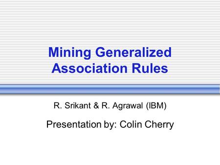 Mining Generalized Association Rules R. Srikant & R. Agrawal (IBM) Presentation by: Colin Cherry.