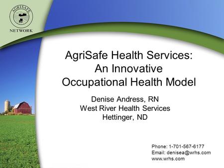 AgriSafe Health Services: An Innovative Occupational Health Model Denise Andress, RN West River Health Services Hettinger, ND Phone: 1-701-567-6177 Email: