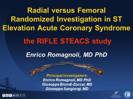 Radial versus Femoral Randomized Investigation in ST Elevation Acute Coronary Syndrome the RIFLE STEACS study Enrico Romagnoli, MD PhD Principal investigators: