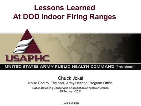 Lessons Learned At DOD Indoor Firing Ranges Chuck Jokel Noise Control Engineer, Army Hearing Program Office UNCLASSIFED National Hearing Conservation Association.