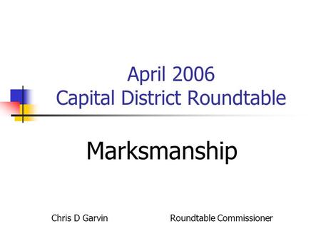 April 2006 Capital District Roundtable Marksmanship Chris D Garvin Roundtable Commissioner.