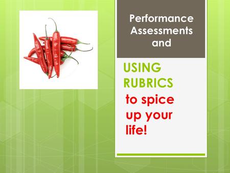 USING RUBRICS to spice up your life! Performance Assessments and.