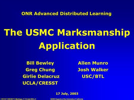 CRESST ONR/NETC Meetings, 17-18 July 2003, v1 17 July, 2003 ONR Advanced Distributed Learning Bill BewleyAllen Munro Greg ChungJosh Walker Girlie Delacruz.