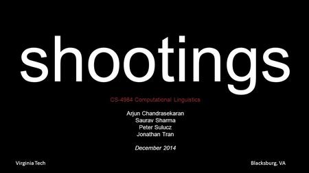 Shootings CS-4984 Computational Linguistics Arjun Chandrasekaran Saurav Sharma Peter Sulucz Jonathan Tran December 2014 Virginia TechBlacksburg, VA.