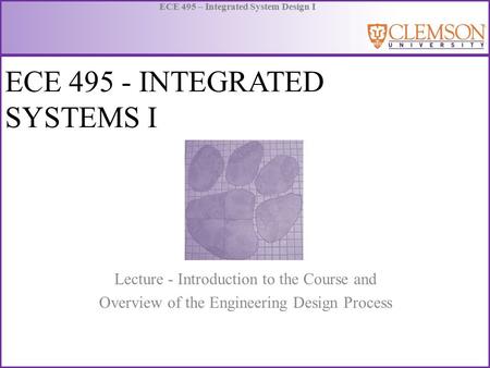 ECE 495 – Integrated System Design I ECE 495 - INTEGRATED SYSTEMS I Lecture - Introduction to the Course and Overview of the Engineering Design Process.