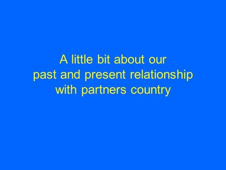 A little bit about our past and present relationship with partners country.