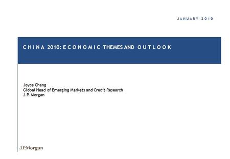 J A N U A R Y 2 0 1 0 C H I N A 2010: E C O N O M I C THEMES AND O U T L O O K Joyce Chang Global Head of Emerging Markets and Credit Research J.P. Morgan.