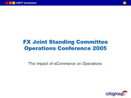 CitiFX ® eCommerce FX Joint Standing Committee Operations Conference 2005 The Impact of eCommerce on Operations.