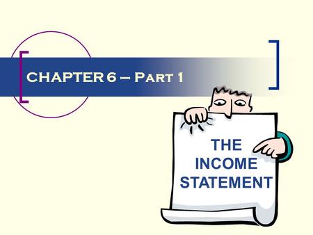 CHAPTER 6 – Part 1 THE INCOME STATEMENT. Introduction Various groups are affected by, and have a stake in, the financial reporting requirements of the.