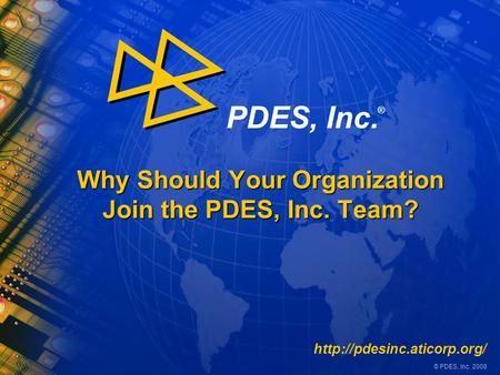 © PDES, Inc. 2008 PDES, Inc. ® Why Should Your Organization Join the PDES, Inc. Team?