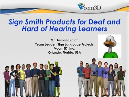 Sign Smith Products for Deaf and Hard of Hearing Learners Mr. Jason Hurdich Team Leader, Sign Language Projects Vcom3D, Inc. Orlando, Florida, USA.