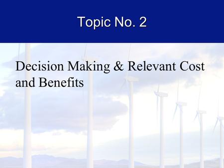 Topic No. 2 Decision Making & Relevant Cost and Benefits.