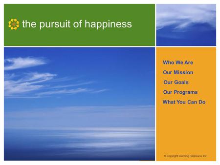 Who We Are Our Mission Our Programs Our Goals What You Can Do the pursuit of happiness © Copyright Teaching Happiness, Inc.