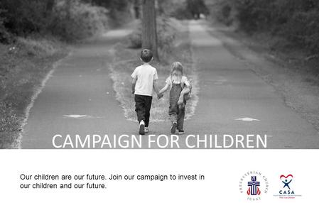 [LOGO] CAMPAIGN FOR CHILDREN Our children are our future. Join our campaign to invest in our children and our future.