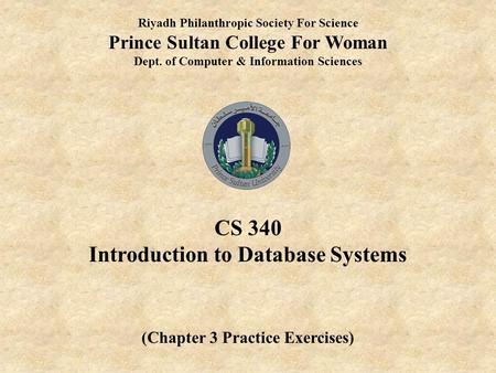 Riyadh Philanthropic Society For Science Prince Sultan College For Woman Dept. of Computer & Information Sciences CS 340 Introduction to Database Systems.