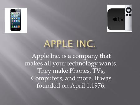 Apple Inc. is a company that makes all your technology wants. They make Phones, TVs, Computers, and more. It was founded on April 1,1976.