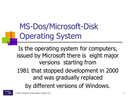 © 2001 Business & Information Systems 2/e1 MS-Dos/Microsoft-Disk Operating System Is the operating system for computers, issued by Microsoft there is eight.