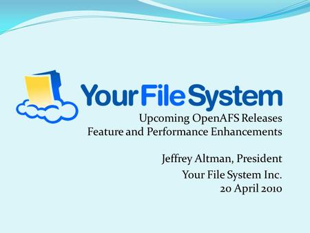 Upcoming OpenAFS Releases Feature and Performance Enhancements Jeffrey Altman, President Your File System Inc. 20 April 2010.