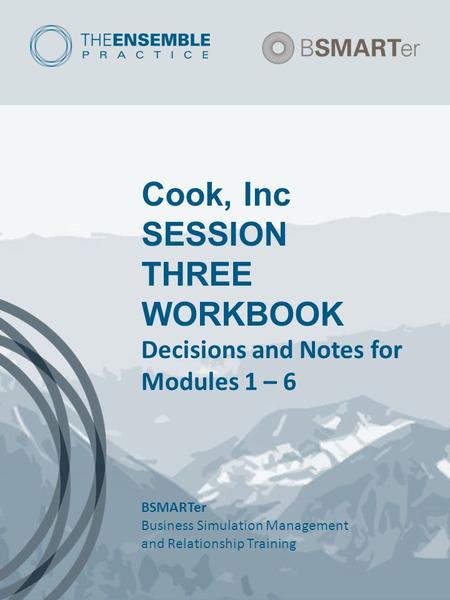 Cook, Inc SESSION THREE WORKBOOK Decisions and Notes for Modules 1 – 6 BSMARTer Business Simulation Management and Relationship Training.