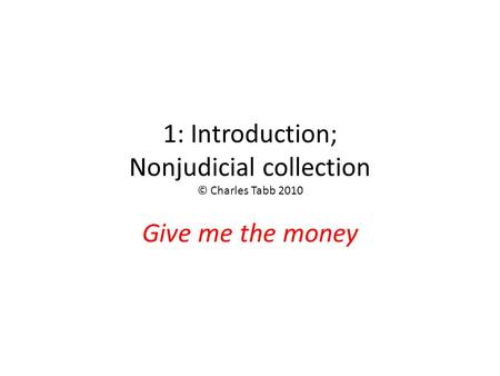 1: Introduction; Nonjudicial collection © Charles Tabb 2010 Give me the money.