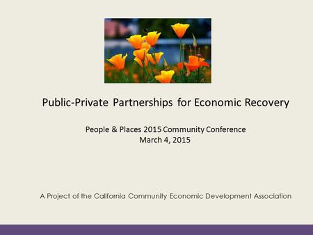 A Project of the California Community Economic Development Association Public-Private Partnerships for Economic Recovery People & Places 2015 Community.