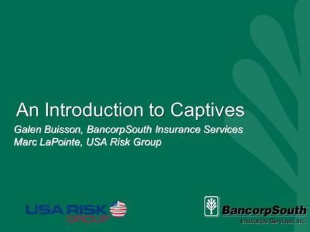 An Introduction to Captives Galen Buisson, BancorpSouth Insurance Services Marc LaPointe, USA Risk Group.