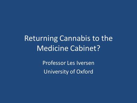 Returning Cannabis to the Medicine Cabinet? Professor Les Iversen University of Oxford.