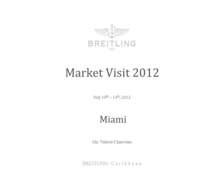 July 10 th – 14 th, 2012 BREITLING C a r i b b e a n Miami Market Visit 2012 Ms. Valerie Chauveau.