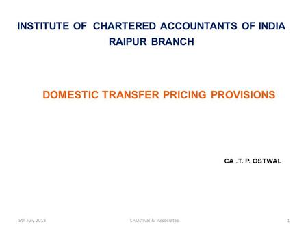 DOMESTIC TRANSFER PRICING PROVISIONS CA.T. P. OSTWAL INSTITUTE OF CHARTERED ACCOUNTANTS OF INDIA RAIPUR BRANCH 5th July 2013T.P.Ostwal & Associates1.