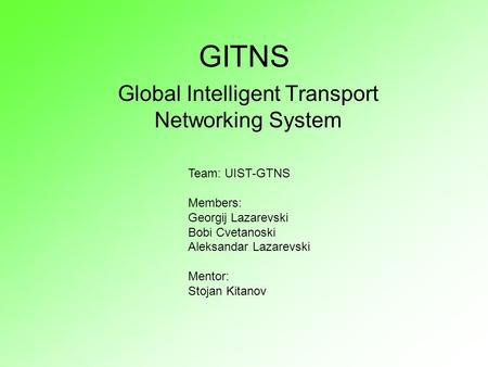 GITNS Global Intelligent Transport Networking System Team: UIST-GTNS Members: Georgij Lazarevski Bobi Cvetanoski Aleksandar Lazarevski Mentor: Stojan Kitanov.