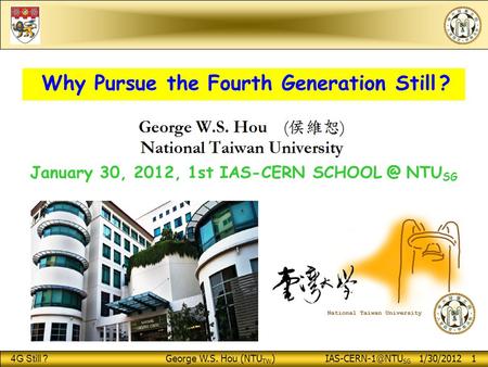 4G Still ? George W.S. Hou (NTU TW ) SG 1/30/2012 1 Why Pursue the Fourth Generation Still ? January 30, 2012, 1st IAS-CERN NTU.