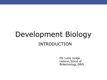 Development Biology INTRODUCTION Ms. Lucky Juneja Lecturer, School of Biotechnology, DAVV.