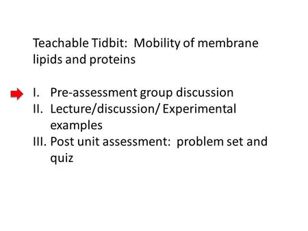 Teachable Tidbit: Mobility of membrane lipids and proteins I.Pre-assessment group discussion II.Lecture/discussion/ Experimental examples III.Post unit.