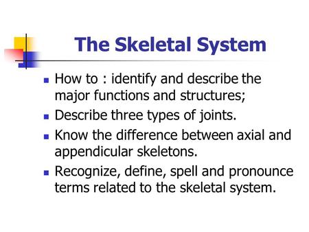 The Skeletal System How to : identify and describe the major functions and structures; Describe three types of joints. Know the difference between axial.