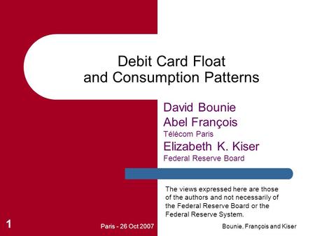 Paris - 26 Oct 2007Bounie, François and Kiser 1 Debit Card Float and Consumption Patterns David Bounie Abel François Télécom Paris Elizabeth K. Kiser Federal.