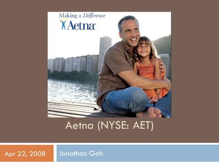 Aetna (NYSE: AET) Jonathan Goh Apr 22, 2008. Company Overview  Diversified Healthcare Benefits  Traditional and consumer- directed health insurance.